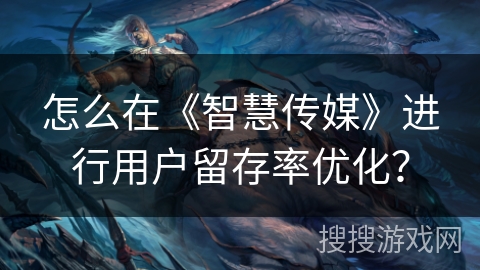 怎么在《智慧传媒》进行用户留存率优化？