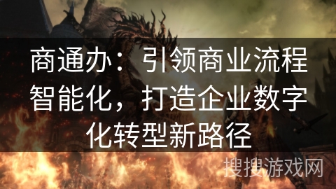 商通办:引领商业流程智能化,打造企业数字化转型新路径 商通办:引领商业流程智能化,打造企业数字化转型新路径