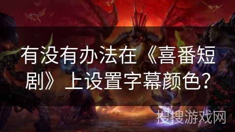 有没有办法在《喜番短剧》上设置字幕颜色? 有没有办法在《喜番短剧》上设置字幕颜色?