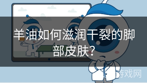 羊油如何滋润干裂的脚部皮肤？