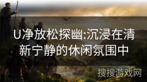 U净放松探幽:沉浸在清新宁静的休闲氛围中 U净放松探幽:沉浸在清新宁静的休闲氛围中