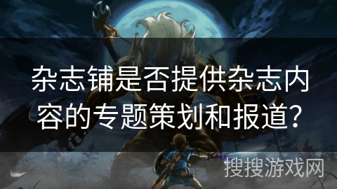 杂志铺是否提供杂志内容的专题策划和报道? 杂志铺是否提供杂志内容的专题策划和报道?