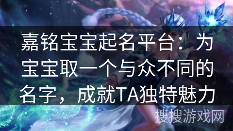 嘉铭宝宝起名平台:为宝宝取一个与众不同的名字,成就TA独特魅力 嘉铭宝宝起名平台:为宝宝取一个与众不同的名字,成就TA独特魅力