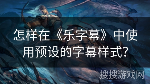 怎样在《乐字幕》中使用预设的字幕样式? 怎样在《乐字幕》中使用预设的字幕样式?