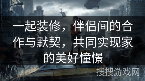 一起装修，伴侣间的合作与默契，共同实现家的美好憧憬