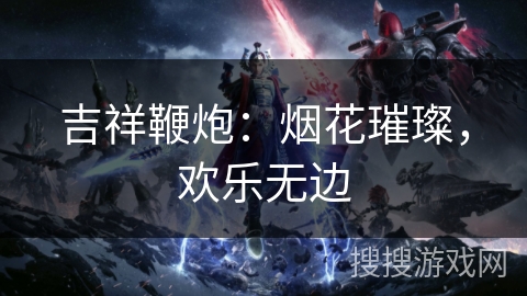 吉祥鞭炮:烟花璀璨,欢乐无边 吉祥鞭炮:烟花璀璨,欢乐无边
