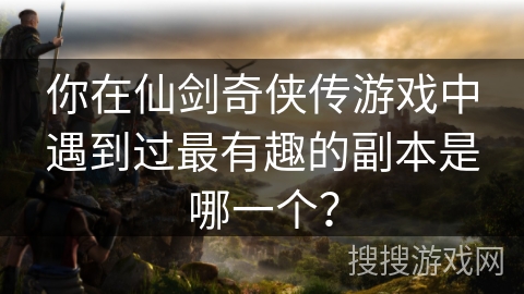 你在仙剑奇侠传游戏中遇到过最有趣的副本是哪一个? 你在仙剑奇侠传游戏中遇到过最有趣的副本是哪一个?