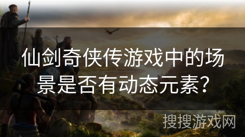 仙剑奇侠传游戏中的场景是否有动态元素? 仙剑奇侠传游戏中的场景是否有动态元素?