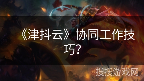 《津抖云》协同工作技巧? 《津抖云》协同工作技巧?