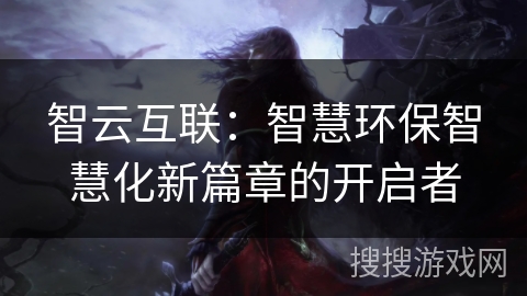 智云互联:智慧环保智慧化新篇章的开启者 智云互联:智慧环保智慧化新篇章的开启者