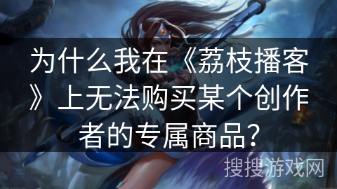 为什么我在《荔枝播客》上无法购买某个创作者的专属商品? 为什么我在《荔枝播客》上无法购买某个创作者的专属商品?