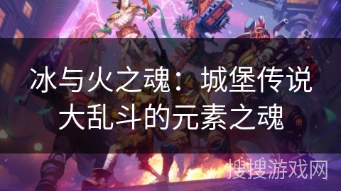 冰与火之魂:城堡传说大乱斗的元素之魂 冰与火之魂:城堡传说大乱斗的元素之魂