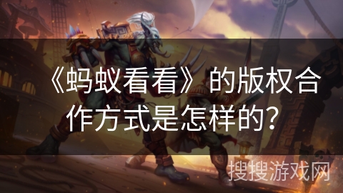 《蚂蚁看看》的版权合作方式是怎样的? 《蚂蚁看看》的版权合作方式是怎样的?