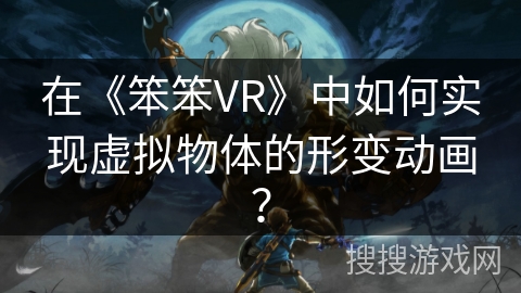 在《笨笨VR》中如何实现虚拟物体的形变动画? 在《笨笨VR》中如何实现虚拟物体的形变动画?