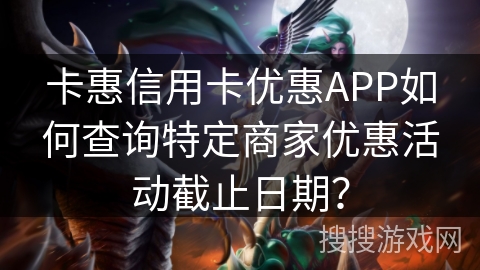 卡惠信用卡优惠APP如何查询特定商家优惠活动截止日期? 卡惠信用卡优惠APP如何查询特定商家优惠活动截止日期?