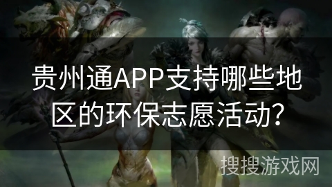 贵州通APP支持哪些地区的环保志愿活动? 贵州通APP支持哪些地区的环保志愿活动?