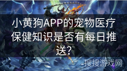 小黄狗APP的宠物医疗保健知识是否有每日推送? 小黄狗APP的宠物医疗保健知识是否有每日推送?