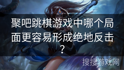 聚吧跳棋游戏中哪个局面更容易形成绝地反击? 聚吧跳棋游戏中哪个局面更容易形成绝地反击?