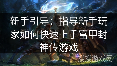 新手引导:指导新手玩家如何快速上手富甲封神传游戏 新手引导:指导新手玩家如何快速上手富甲封神传游戏