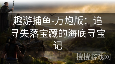 趣游捕鱼-万炮版：追寻失落宝藏的海底寻宝记