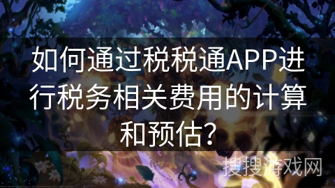 如何通过税税通APP进行税务相关费用的计算和预估? 如何通过税税通APP进行税务相关费用的计算和预估?
