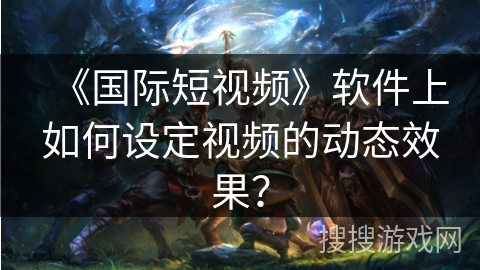 《国际短视频》软件上如何设定视频的动态效果? 《国际短视频》软件上如何设定视频的动态效果?