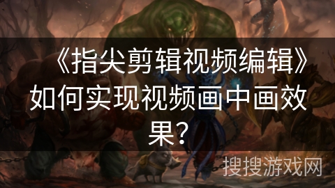 《指尖剪辑视频编辑》如何实现视频画中画效果? 《指尖剪辑视频编辑》如何实现视频画中画效果?