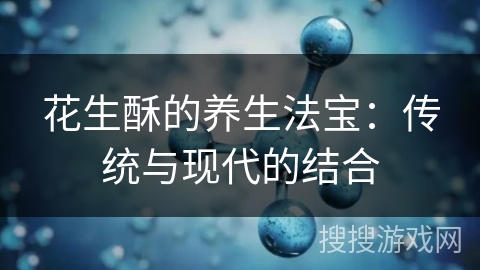 花生酥的养生法宝:传统与现代的结合