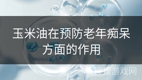 玉米油在预防老年痴呆方面的作用
