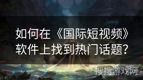 如何在《国际短视频》软件上找到热门话题? 如何在《国际短视频》软件上找到热门话题?