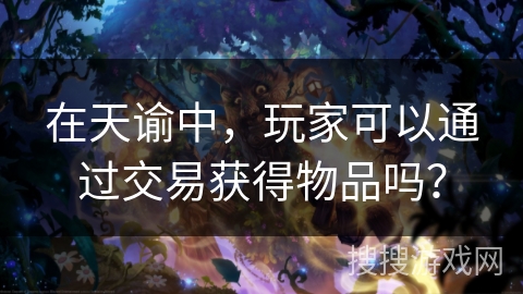 在天谕中,玩家可以通过交易获得物品吗? 在天谕中,玩家可以通过交易获得物品吗?