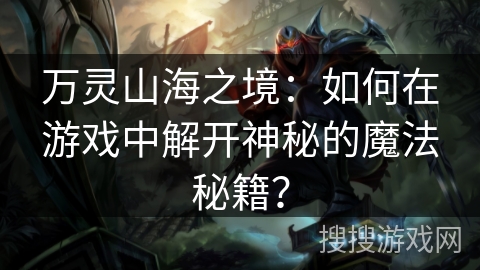 万灵山海之境：如何在游戏中解开神秘的魔法秘籍？