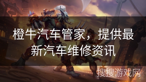 橙牛汽车管家,提供最新汽车维修资讯 橙牛汽车管家,提供最新汽车维修资讯