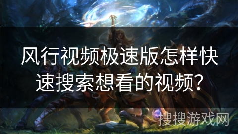 风行视频极速版怎样快速搜索想看的视频？