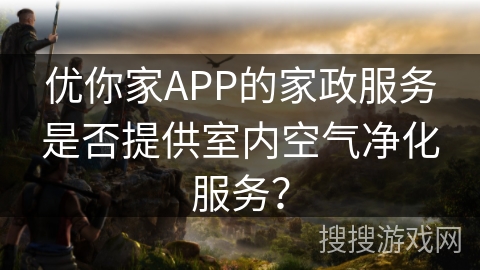 优你家APP的家政服务是否提供室内空气净化服务? 优你家APP的家政服务是否提供室内空气净化服务?