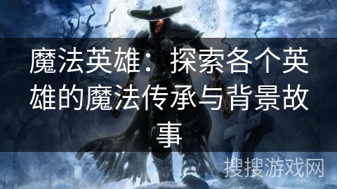 魔法英雄:探索各个英雄的魔法传承与背景故事 魔法英雄:探索各个英雄的魔法传承与背景故事