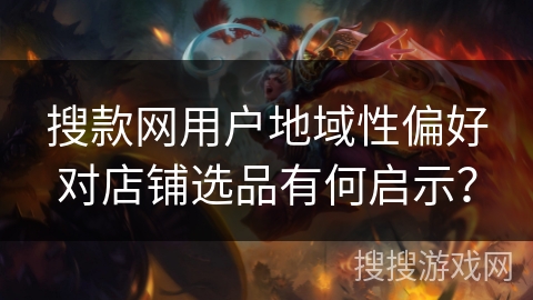 搜款网用户地域性偏好对店铺选品有何启示? 搜款网用户地域性偏好对店铺选品有何启示?