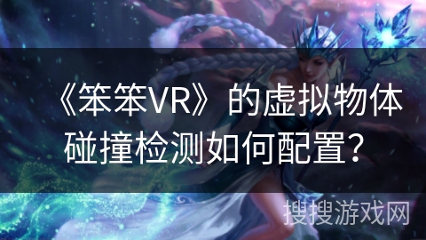 《笨笨VR》的虚拟物体碰撞检测如何配置? 《笨笨VR》的虚拟物体碰撞检测如何配置?