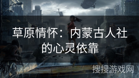草原情怀：内蒙古人社的心灵依靠