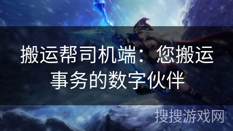 搬运帮司机端:您搬运事务的数字伙伴 搬运帮司机端:您搬运事务的数字伙伴