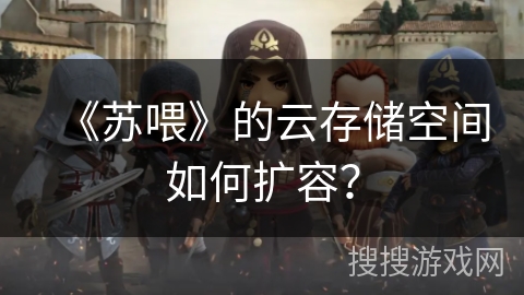《苏喂》的云存储空间如何扩容? 《苏喂》的云存储空间如何扩容?