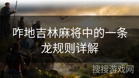 咋地吉林麻将中的一条龙规则详解 咋地吉林麻将中的一条龙规则详解
