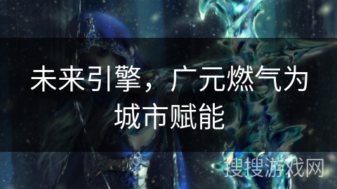 未来引擎，广元燃气为城市赋能