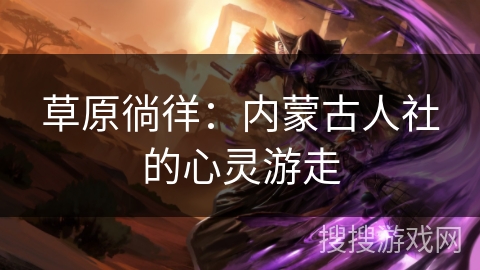 草原徜徉：内蒙古人社的心灵游走