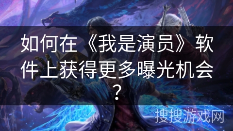 如何在《我是演员》软件上获得更多曝光机会? 如何在《我是演员》软件上获得更多曝光机会?