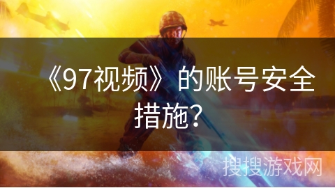 《97视频》的账号安全措施? 《97视频》的账号安全措施?