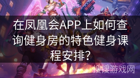 在凤凰会APP上如何查询健身房的特色健身课程安排? 在凤凰会APP上如何查询健身房的特色健身课程安排?