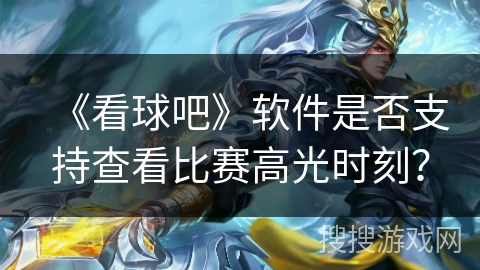 《看球吧》软件是否支持查看比赛高光时刻? 《看球吧》软件是否支持查看比赛高光时刻?