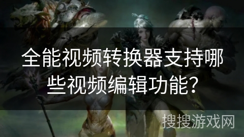 全能视频转换器支持哪些视频编辑功能? 全能视频转换器支持哪些视频编辑功能?
