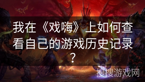 我在《戏嗨》上如何查看自己的游戏历史记录? 我在《戏嗨》上如何查看自己的游戏历史记录?